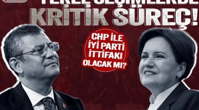 Yerel seçimlerde kritik süreç! CHP ile İyi Parti ittifakı olacak mı?